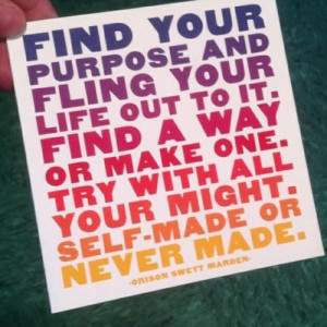 Find your purpose and fling your life out to it. Find a way ...