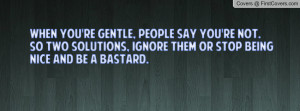 When you're gentle, people say you're not. So two solutions, ignore ...