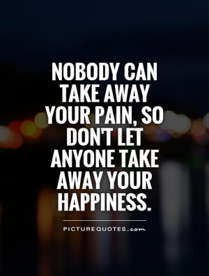 ... can take away your pain, so don't let anyone take away your happiness