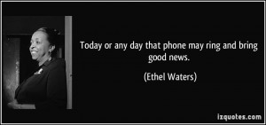 Today or any day that phone may ring and bring good news. - Ethel ...