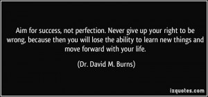 Aim for success, not perfection. Never give up your right to be wrong ...