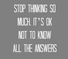 Stop thinking so much. It's ok not know all the answers:). # ...