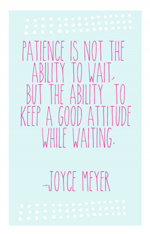 ... the ability to keep a good attitude while waiting.” ~ Joyce Meyer