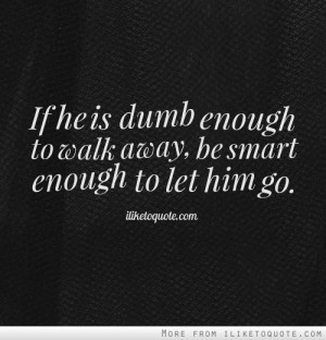 If he is dumb enough to walk away, be smart enough to let him go.