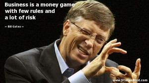 Business is a money game with few rules and a lot of risk - Bill Gates ...