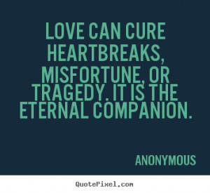 Love can cure heartbreaks, misfortune, or tragedy. It is the eternal ...