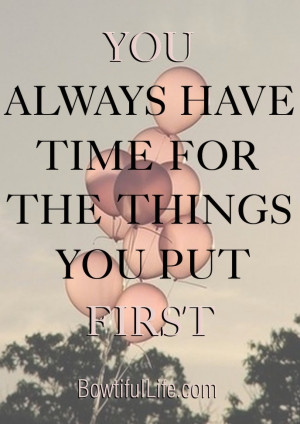 you have to prioritize and put first things first. By doing things ...