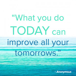 What you do TODAY can improve all your tomorrows.” – Anonymous