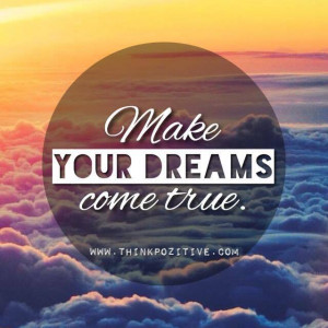 Make your dreams come true.