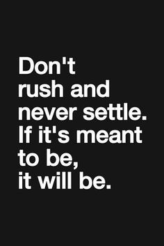 Don't rush and never settle If it's meant to be it will be ...