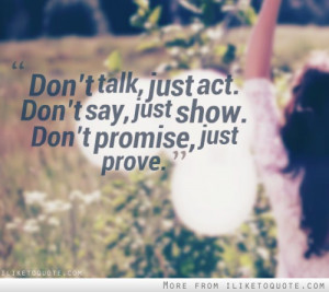 Don't talk, just act. Don't say, just show. Don't promise, just prove.