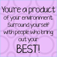 ... Your Environment. Surround yourself with people who bring out your