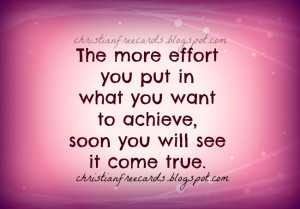 The more effort you put in what you want to achieve, soon you will see ...