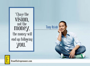... , not the money, the money will end up following you.” - Tony Hsieh