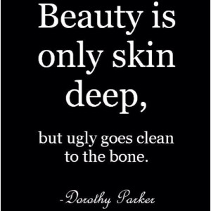 Beauty is only skin deep, but ugly goes clean to the bone.