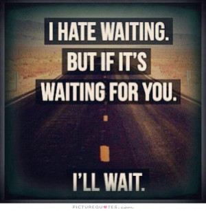 ... hate waiting, but if it's waiting for you, i'll wait Picture Quote #1