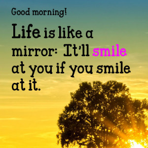 Life is like a mirror: It'll smile at you if you smile at it.