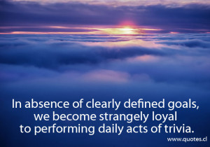 In absence of clearly defined goals, we become strangely loyal to ...