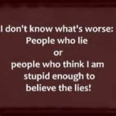 No doubt...can't stand a liar...don't insult my intelligence...I don't ...