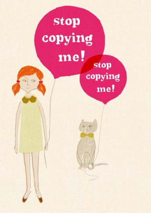 Stop copying me! People don't like copy cats! Be yourself!