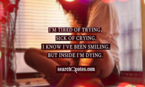 ... , sick of crying, I know I've been smiling, but inside I'm dying