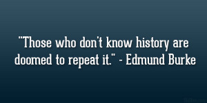 ... who don’t know history are doomed to repeat it.” – Edmund Burke
