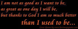 ... be but thanks to God I am so much better than I used to be Cover Quote