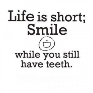... ; SMILE while you still have teeth.