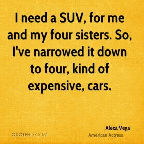 Alexa Vega - I need a SUV, for me and my four sisters. So, I've ...