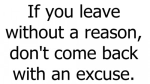 If you leave without a reason, don't come back with an excuse.