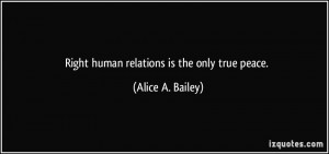 Right human relations is the only true peace. - Alice A. Bailey