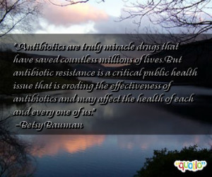 Antibiotics are truly miracle drugs that have saved countless millions ...