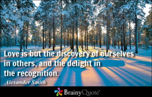 Love is but the discovery of ourselves in others, and the delight in ...