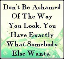 Don't be ashamed of the way you look. You have exactly what somebody ...