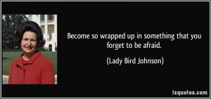 Become so wrapped up in something that you forget to be afraid. - Lady ...
