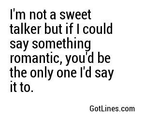 not a sweet talker but if I could say something romantic, you'd be ...