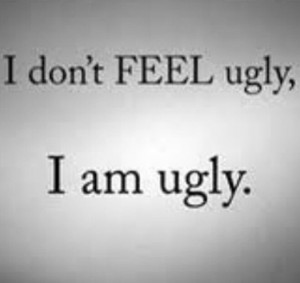 don't feel ugly. I am ugly