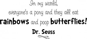 Quote-In my world everyone's a pony and they all eat rainbows and poop ...