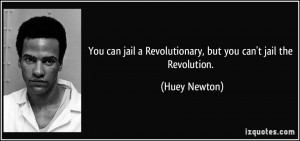 ... jail a Revolutionary, but you can't jail the Revolution. - Huey Newton
