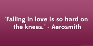 Falling in love is so hard on the knees.” – Aerosmith