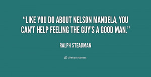 Like you do about Nelson Mandela, you can't help feeling the guy's a ...