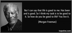 But I can say that life is good to me. Has been and is good. So I ...