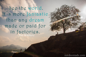 See the world. It is more fantastic, than any dream made or paid for ...