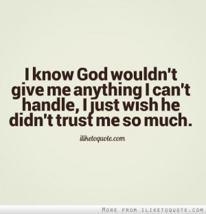 know God wouldn't give me anything I can't handle, I just wish he ...