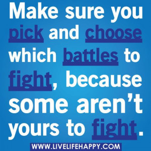 Make sure you pick and choose which battles to fight, because some ...