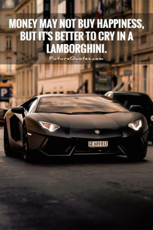 Money may not buy happiness, but it's better to cry in a Lamborghini ...