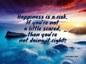 Happiness Is A Risk, If You’re Not A Little Scared, Then You’re ...
