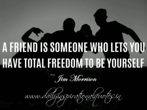 friend is someone who lets you have total freedom to be yourself ...