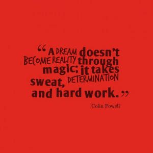 ... magic. It takes sweat, determination, and hard work. Colin Powell