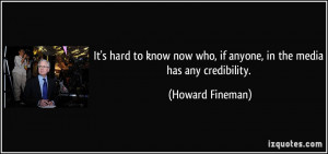 ... now who, if anyone, in the media has any credibility. - Howard Fineman